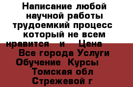 Написание любой научной работы трудоемкий процесс, который не всем нравится...и  › Цена ­ 550 - Все города Услуги » Обучение. Курсы   . Томская обл.,Стрежевой г.